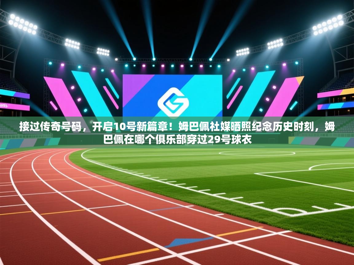 接过传奇号码，开启10号新篇章！姆巴佩社媒晒照纪念历史时刻，姆巴佩在哪个俱乐部穿过29号球衣