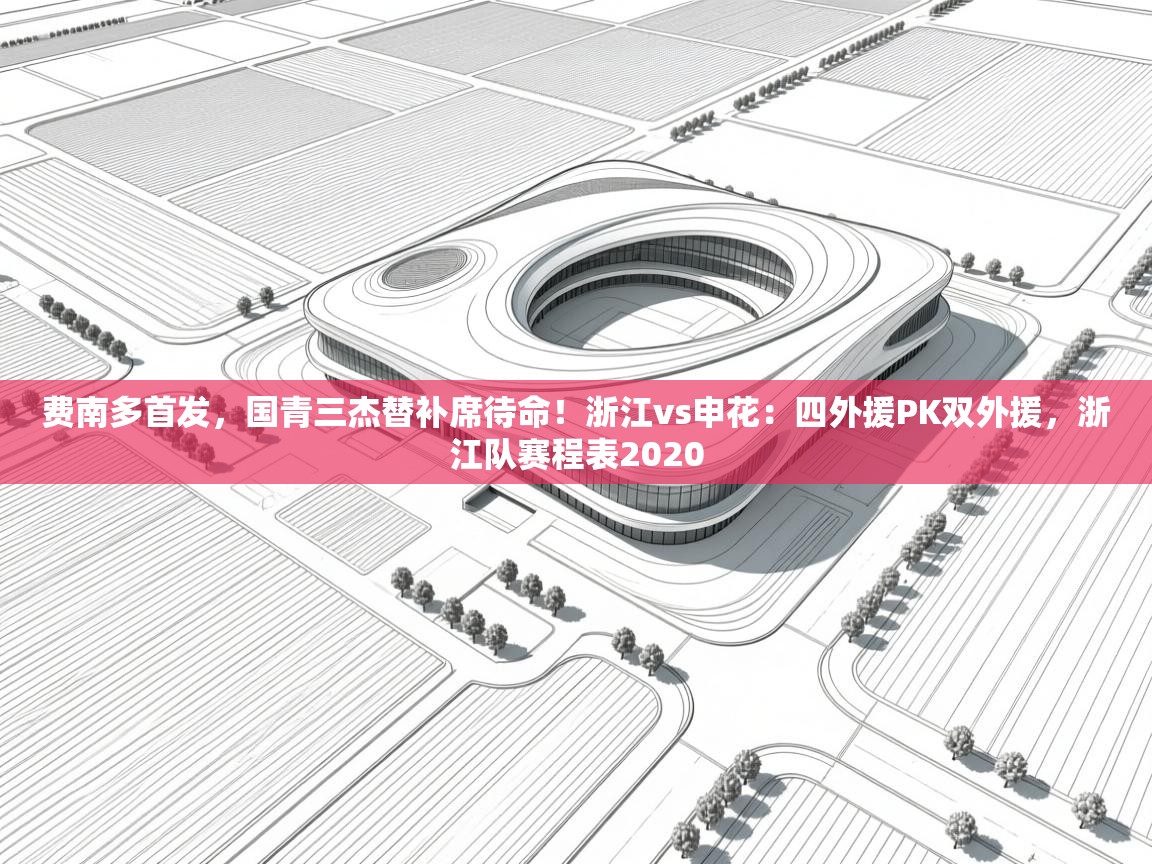费南多首发，国青三杰替补席待命！浙江vs申花：四外援PK双外援，浙江队赛程表2020