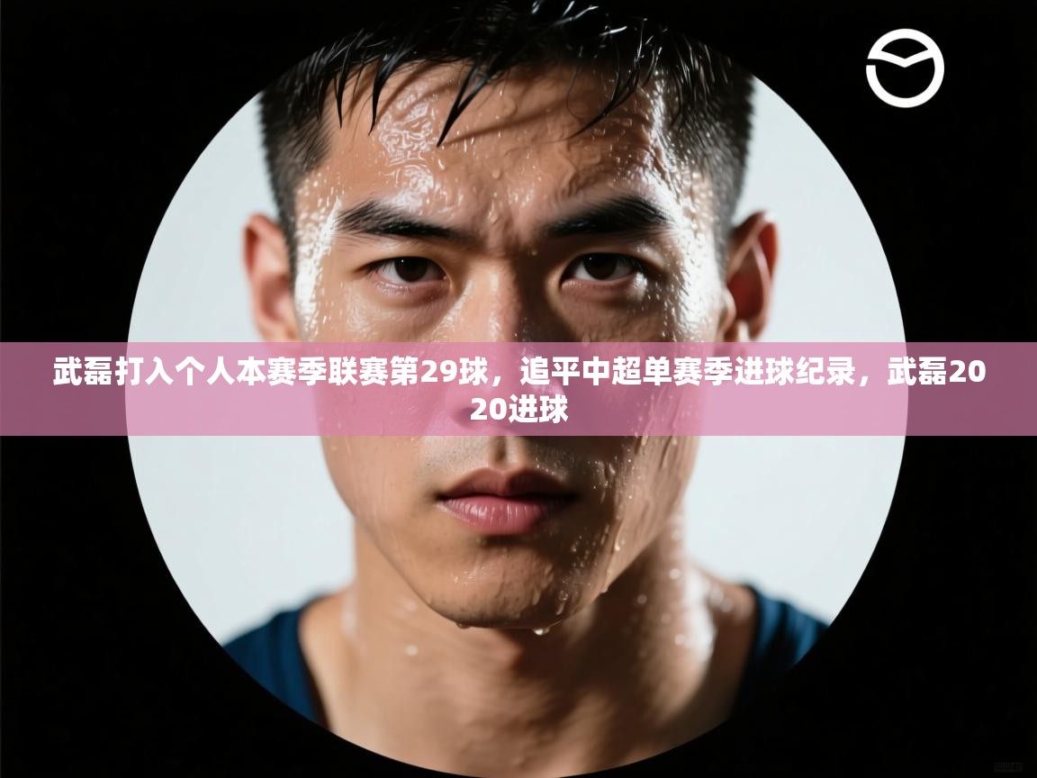 武磊打入个人本赛季联赛第29球，追平中超单赛季进球纪录，武磊2020进球