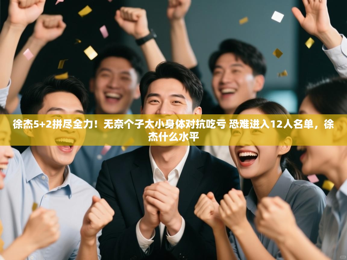 徐杰5+2拼尽全力！无奈个子太小身体对抗吃亏 恐难进入12人名单，徐杰什么水平