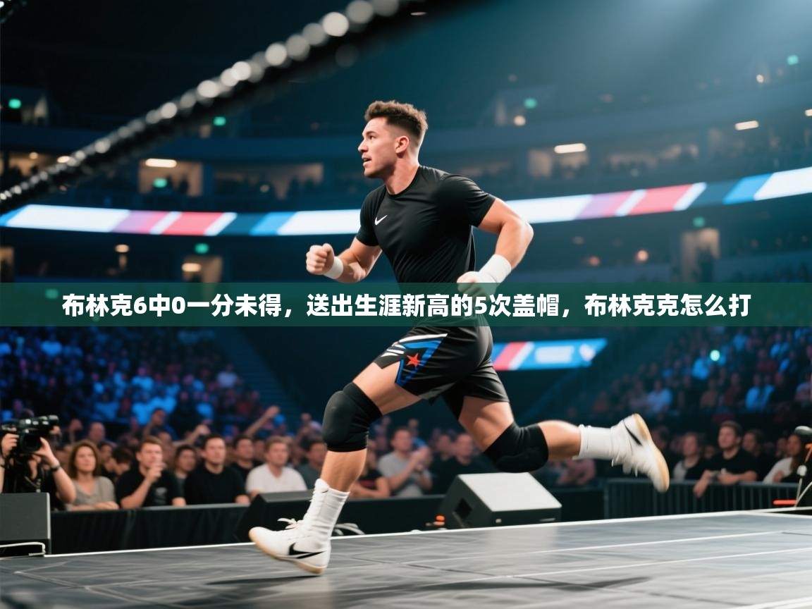 布林克6中0一分未得，送出生涯新高的5次盖帽，布林克克怎么打