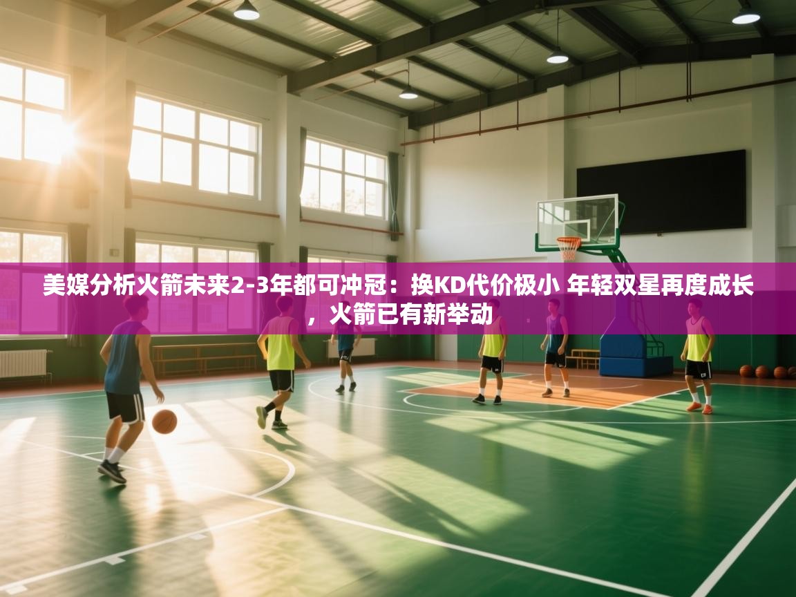 美媒分析火箭未来2-3年都可冲冠：换KD代价极小 年轻双星再度成长，火箭已有新举动  第2张